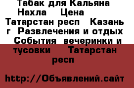 Табак для Кальяна “Нахла“ › Цена ­ 170 - Татарстан респ., Казань г. Развлечения и отдых » События, вечеринки и тусовки   . Татарстан респ.